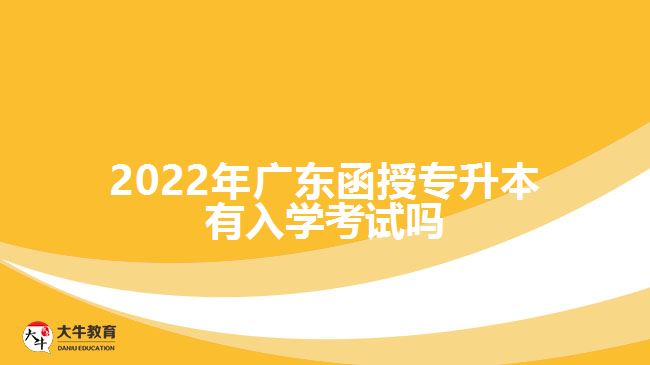 2022年廣東函授專升本有入學考試嗎