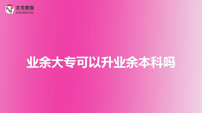 業(yè)余大?？梢陨龢I(yè)余本科嗎