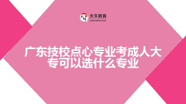 廣東技校點心專業(yè)考成人大?？梢赃x什么專業(yè)