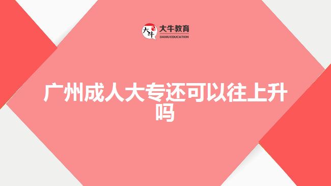 廣州成人大專還可以往上升嗎