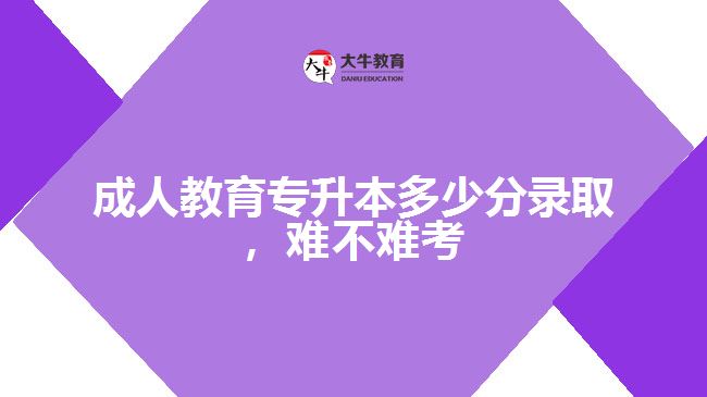 成人教育專(zhuān)升本多少分錄取，難不難考