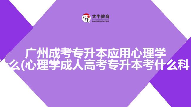 廣州成考專升本應用心理學考什么(心理學成人高考專升本考什么科目)