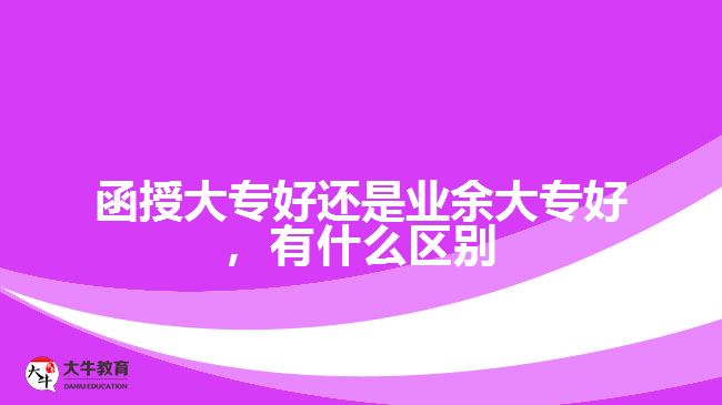 函授大專(zhuān)好還是業(yè)余大專(zhuān)好