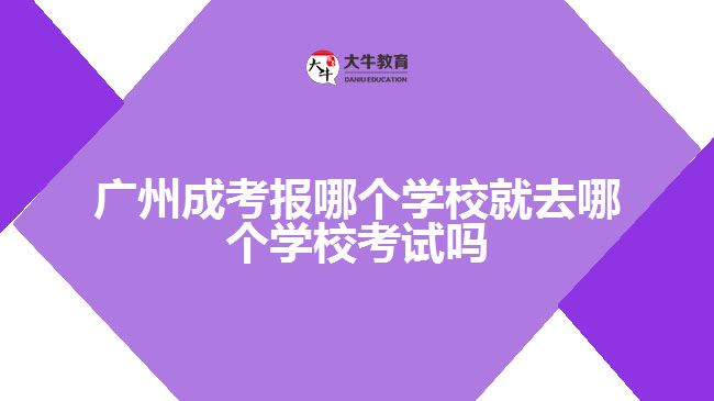 廣州成考報(bào)哪個學(xué)校就去哪個學(xué)校考試嗎