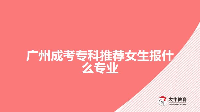 廣州成考?？仆扑]女生報什么專業(yè)