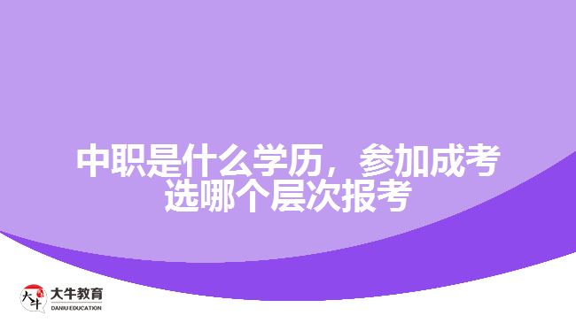 中職是什么學(xué)歷，參加成考選報(bào)考層次