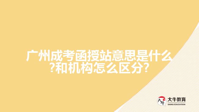 廣州成考函授站意思是什么?和機構(gòu)怎么區(qū)分?