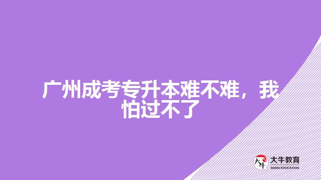 廣州成考專升本難不難，我怕過不了