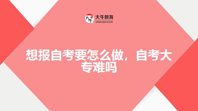 想報自考要怎么做，自考大專難嗎