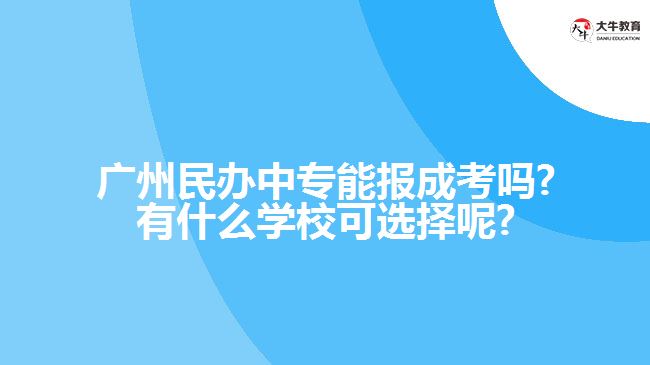 廣州民辦中專能報成考嗎?有什么學?？蛇x擇呢?