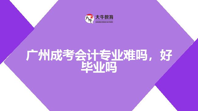 廣州成考會計專業(yè)難嗎，好畢業(yè)嗎