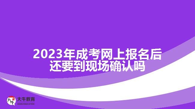 2023年成考網上報名后還要到現場確認