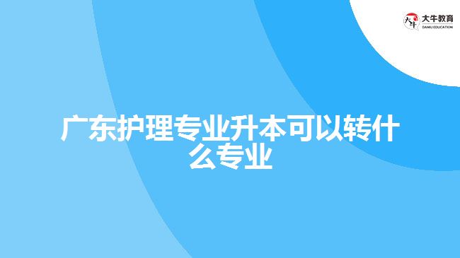 廣東護理專業(yè)升本可以轉什么專業(yè)