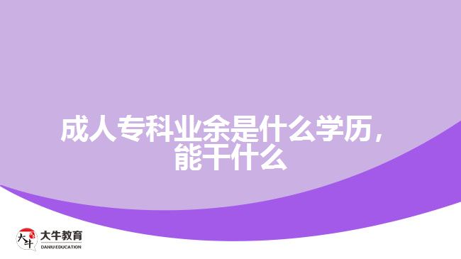 成人專科業(yè)余是什么學(xué)歷，能干什么