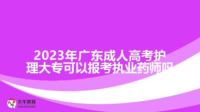2023年廣東成人高考護(hù)理大專(zhuān)可以報(bào)考執(zhí)業(yè)藥師嗎