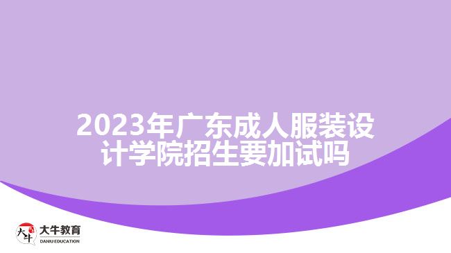 2023年廣東成人服裝設(shè)計學(xué)院招生要加試嗎