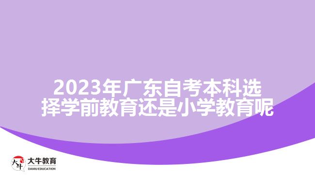 2023年廣東自考本科選擇學前教育還是小學教育呢