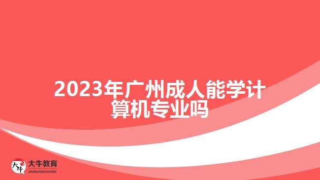 2023年廣州成人能學(xué)計(jì)算機(jī)專(zhuān)業(yè)嗎