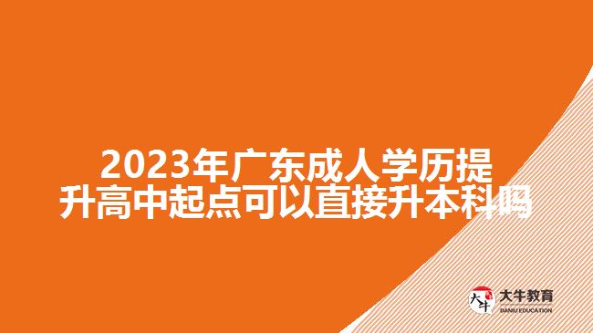 2023年廣東成人學歷提升高中起點可以直接升本科嗎