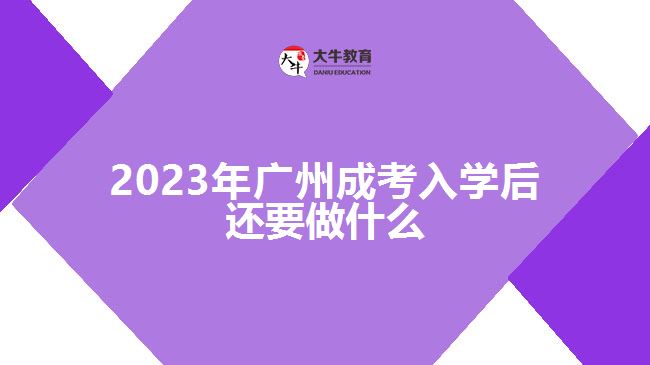 2023年廣州成考入學后還要做什么