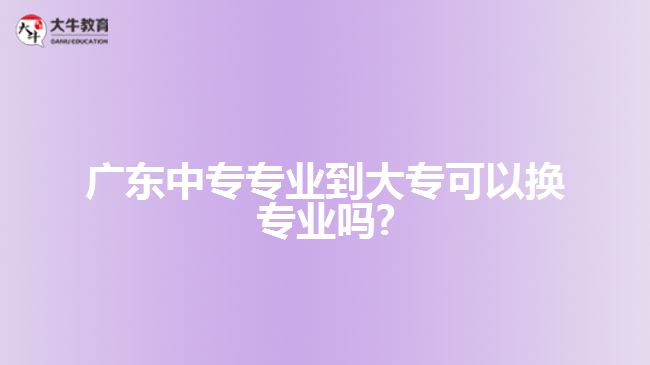 廣東中專專業(yè)到大專可以換專業(yè)嗎?