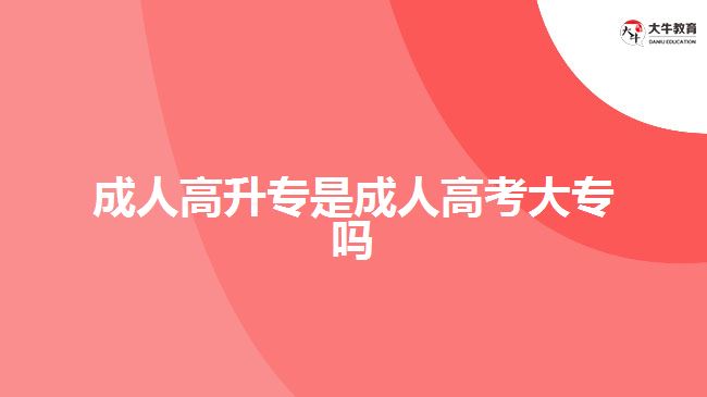 成人高升專(zhuān)是成人高考大專(zhuān)嗎