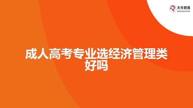 成人高考專業(yè)選經濟管理類好嗎