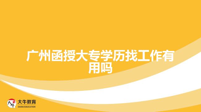 廣州函授大專學歷找工作有用嗎