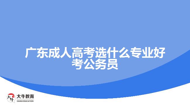 廣東成人高考選什么專業(yè)好考公務員