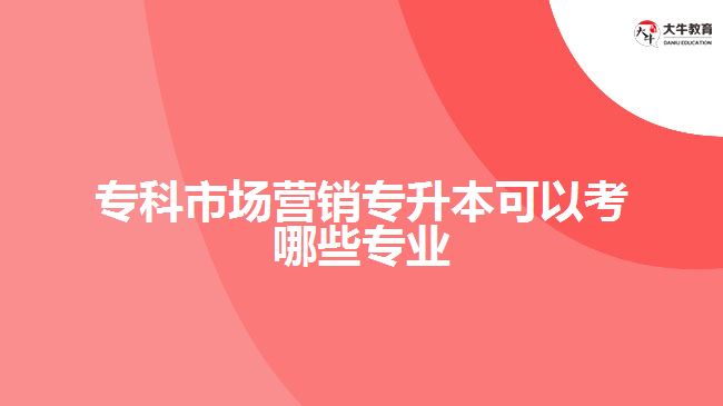 ?？剖袌鰻I銷專升本可以考哪些專業(yè)