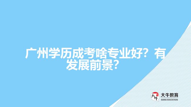 廣州學(xué)歷成考啥專業(yè)好？有發(fā)展前景？