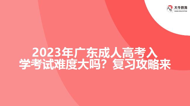 2023年廣成人高考入學(xué)考試難度大嗎？復(fù)習(xí)攻略來(lái)了！