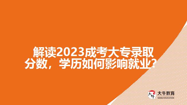 解讀2023成考大專錄取分?jǐn)?shù)，學(xué)歷如何影響就業(yè)？