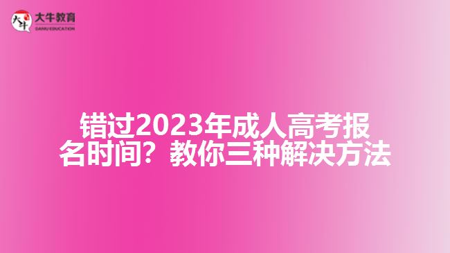 錯(cuò)過2023年成人高考報(bào)名時(shí)間？教你三種解決方法！