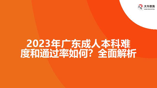 2023年廣東成人本科難度和通過(guò)率如何？全面解析！