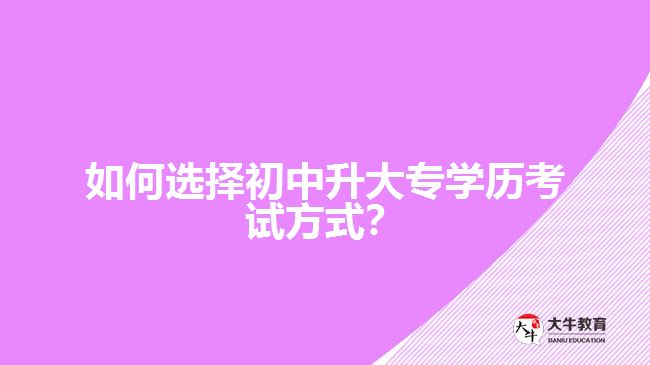 如何選擇初中升大專學(xué)歷考試方式？