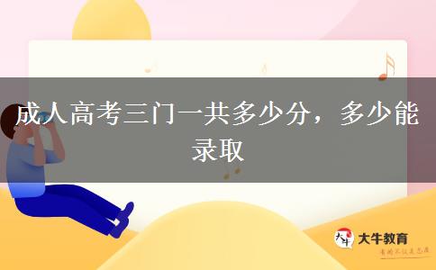 成人高考三門一共多少分，多少能錄取