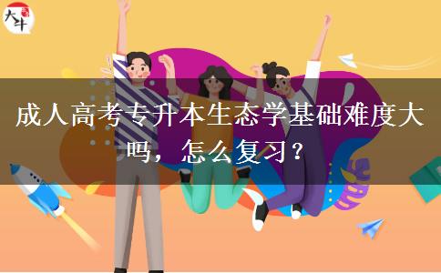 成人高考專升本生態(tài)學(xué)基礎(chǔ)難度大嗎，怎么復(fù)習(xí)？