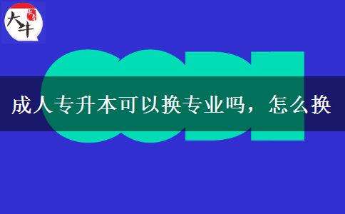 成人專升本可以換專業(yè)嗎，怎么換