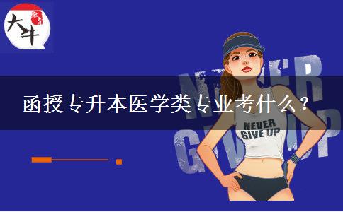 函授專升本醫(yī)學(xué)類專業(yè)考什么？