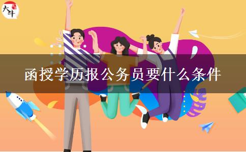 函授學歷報公務(wù)員要什么條件 函授學歷報公務(wù)員要什么條件