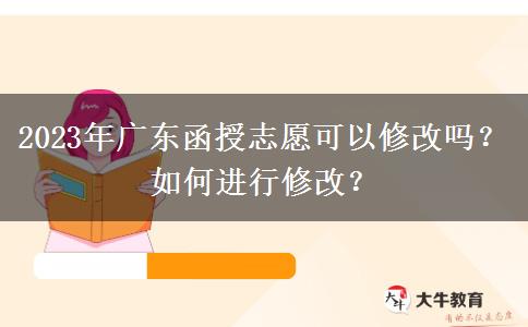 2023年廣東函授志愿可以修改嗎？如何進(jìn)行修改？