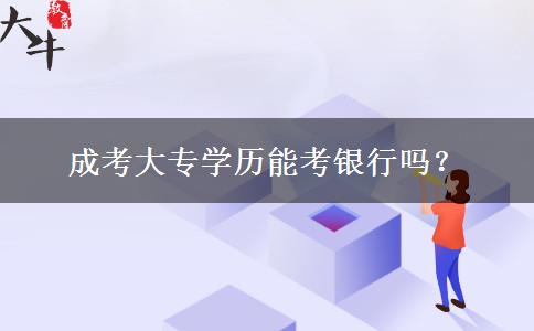 成考大專學(xué)歷能考銀行嗎？