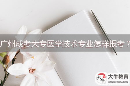 廣州成考大專醫(yī)學(xué)技術(shù)專業(yè)怎樣報考？