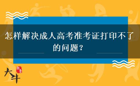 怎樣解決成人高考準(zhǔn)考證打印不了的問題？