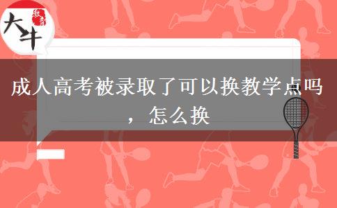 成人高考被錄取了可以換教學(xué)點嗎，怎么換