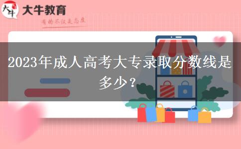 2023年成人高考大專錄取分?jǐn)?shù)線是多少？
