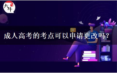 成人高考的考點可以申請更改嗎？