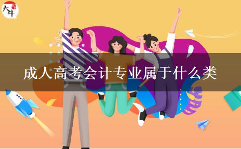 成人高考會計專業(yè)屬于什么類 成人高考會計專業(yè)屬于什么類