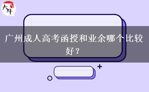 廣州成人高考函授和業(yè)余哪個比較好？